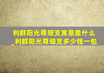 利群阳光尊细支寓意是什么_利群阳光尊细支多少钱一包