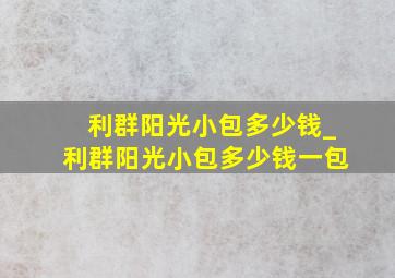 利群阳光小包多少钱_利群阳光小包多少钱一包