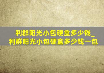 利群阳光小包硬盒多少钱_利群阳光小包硬盒多少钱一包