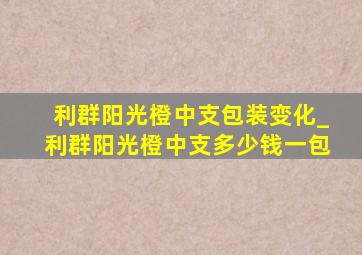 利群阳光橙中支包装变化_利群阳光橙中支多少钱一包