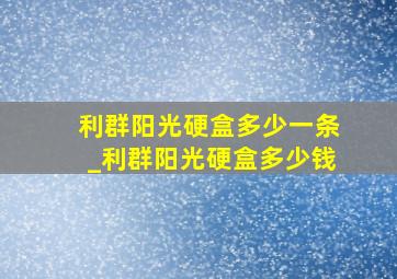 利群阳光硬盒多少一条_利群阳光硬盒多少钱