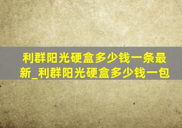 利群阳光硬盒多少钱一条最新_利群阳光硬盒多少钱一包