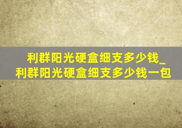 利群阳光硬盒细支多少钱_利群阳光硬盒细支多少钱一包