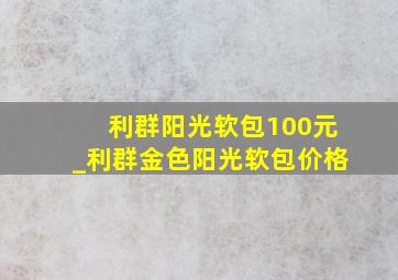 利群阳光软包100元_利群金色阳光软包价格