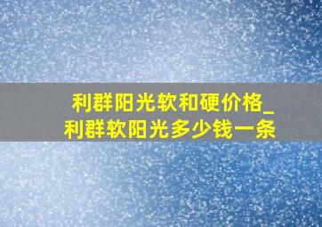 利群阳光软和硬价格_利群软阳光多少钱一条