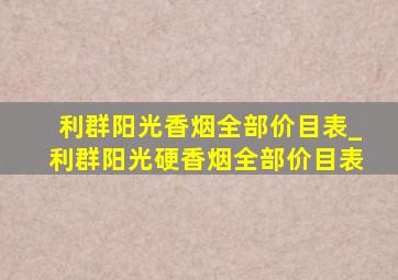 利群阳光香烟全部价目表_利群阳光硬香烟全部价目表