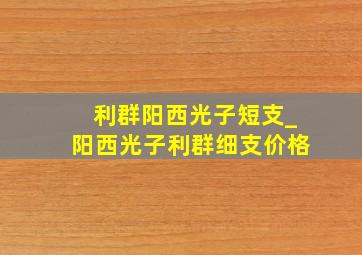 利群阳西光子短支_阳西光子利群细支价格