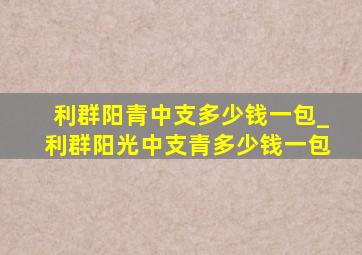 利群阳青中支多少钱一包_利群阳光中支青多少钱一包