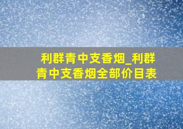 利群青中支香烟_利群青中支香烟全部价目表