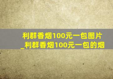 利群香烟100元一包图片_利群香烟100元一包的烟