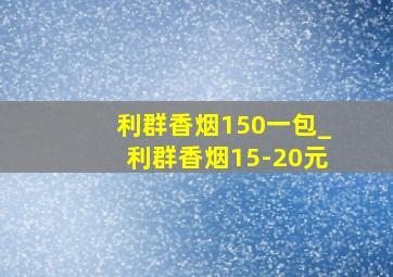 利群香烟150一包_利群香烟15-20元