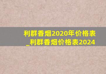 利群香烟2020年价格表_利群香烟价格表2024