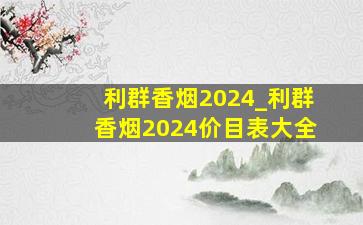 利群香烟2024_利群香烟2024价目表大全