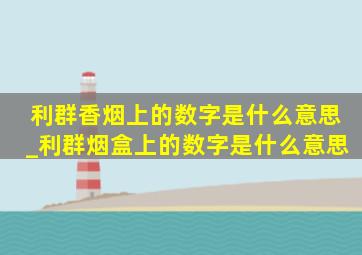 利群香烟上的数字是什么意思_利群烟盒上的数字是什么意思