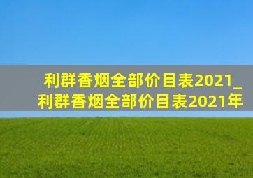 利群香烟全部价目表2021_利群香烟全部价目表2021年