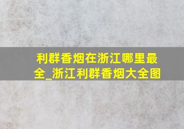 利群香烟在浙江哪里最全_浙江利群香烟大全图