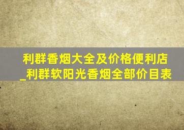 利群香烟大全及价格便利店_利群软阳光香烟全部价目表