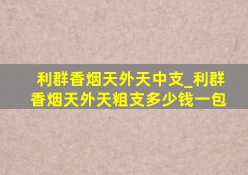 利群香烟天外天中支_利群香烟天外天粗支多少钱一包