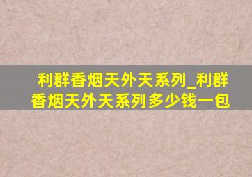 利群香烟天外天系列_利群香烟天外天系列多少钱一包