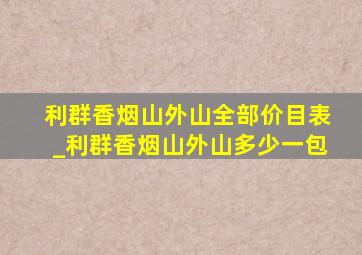 利群香烟山外山全部价目表_利群香烟山外山多少一包