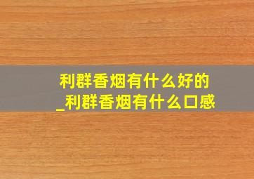 利群香烟有什么好的_利群香烟有什么口感