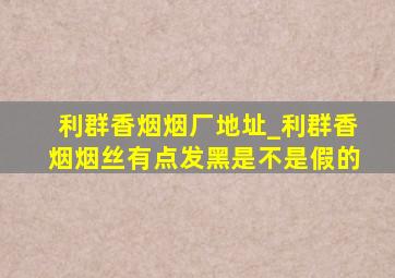 利群香烟烟厂地址_利群香烟烟丝有点发黑是不是假的