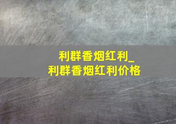 利群香烟红利_利群香烟红利价格