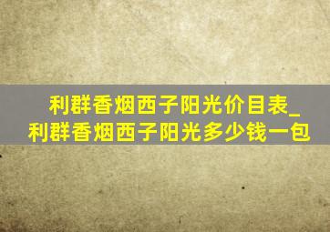 利群香烟西子阳光价目表_利群香烟西子阳光多少钱一包