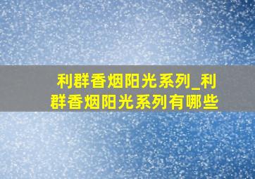 利群香烟阳光系列_利群香烟阳光系列有哪些