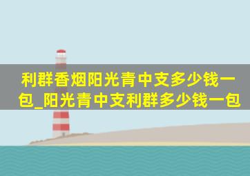 利群香烟阳光青中支多少钱一包_阳光青中支利群多少钱一包