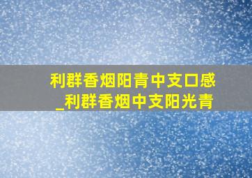 利群香烟阳青中支口感_利群香烟中支阳光青