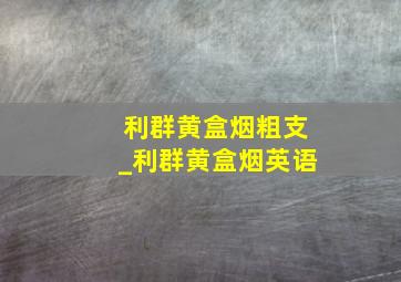 利群黄盒烟粗支_利群黄盒烟英语