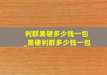 利群黑硬多少钱一包_黑硬利群多少钱一包