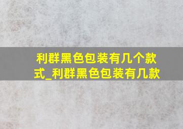 利群黑色包装有几个款式_利群黑色包装有几款