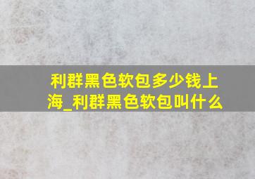 利群黑色软包多少钱上海_利群黑色软包叫什么