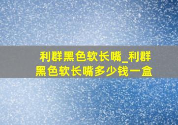 利群黑色软长嘴_利群黑色软长嘴多少钱一盒