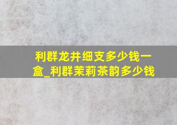 利群龙井细支多少钱一盒_利群茉莉茶韵多少钱