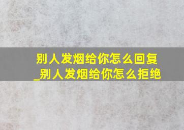 别人发烟给你怎么回复_别人发烟给你怎么拒绝