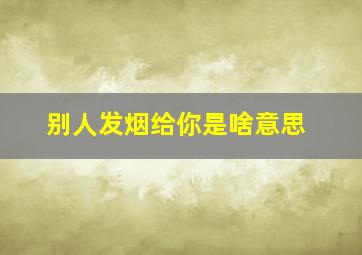 别人发烟给你是啥意思