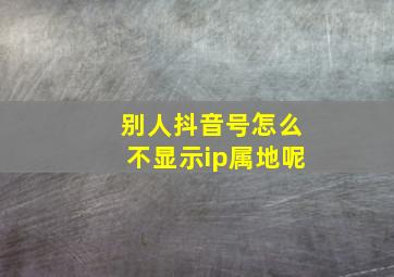 别人抖音号怎么不显示ip属地呢