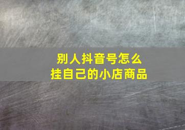 别人抖音号怎么挂自己的小店商品