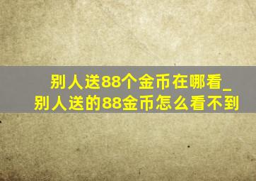 别人送88个金币在哪看_别人送的88金币怎么看不到