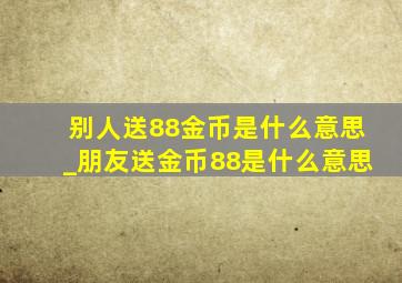 别人送88金币是什么意思_朋友送金币88是什么意思