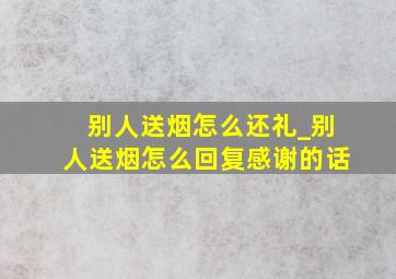 别人送烟怎么还礼_别人送烟怎么回复感谢的话