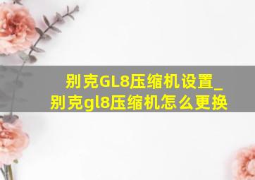 别克GL8压缩机设置_别克gl8压缩机怎么更换