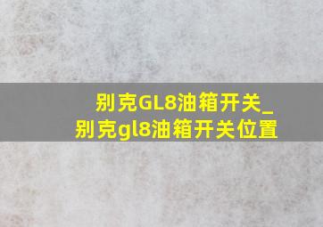 别克GL8油箱开关_别克gl8油箱开关位置