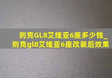 别克GL8艾维亚6座多少钱_别克gl8艾维亚6座改装后效果