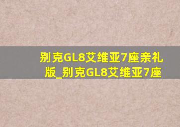 别克GL8艾维亚7座亲礼版_别克GL8艾维亚7座