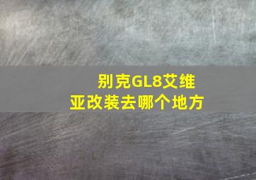 别克GL8艾维亚改装去哪个地方