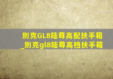 别克GL8陆尊高配扶手箱_别克gl8陆尊高档扶手箱